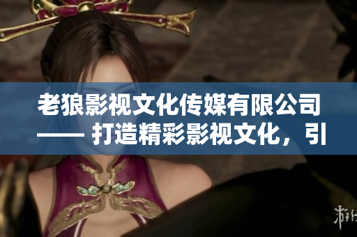老狼影视文化传媒有限公司 —— 打造精彩影视文化，引领行业风向