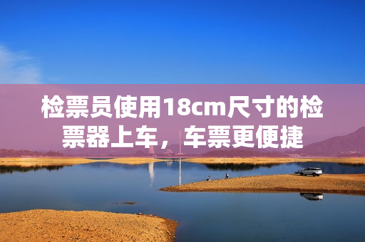 检票员使用18cm尺寸的检票器上车，车票更便捷
