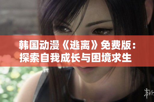 韩国动漫《逃离》免费版：探索自我成长与困境求生 的新世界