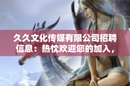 久久文化传媒有限公司招聘信息：热忱欢迎您的加入，共筑华丽事业舞台