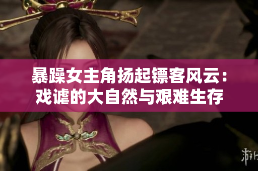 暴躁女主角扬起镖客风云：戏谑的大自然与艰难生存