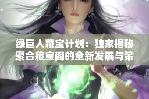 绿巨人藏宝计划：独家揭秘聚合藏宝阁的全新发展与策略