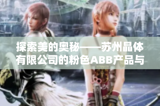 探索美的奥秘——苏州晶体有限公司的粉色ABB产品与创新技术