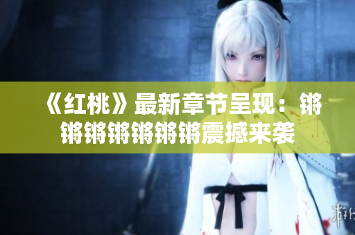 《红桃》最新章节呈现：锵锵锵锵锵锵锵震撼来袭