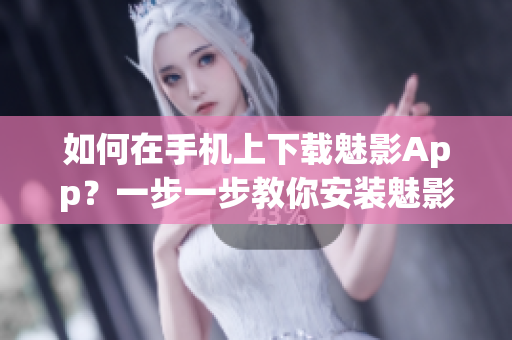 如何在手机上下载魅影App？一步一步教你安装魅影App的方法