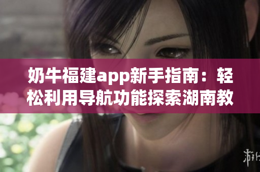 奶牛福建app新手指南：轻松利用导航功能探索湖南教育