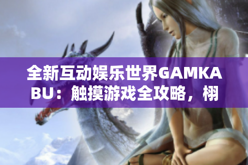 全新互动娱乐世界GAMKABU：触摸游戏全攻略，栩栩如生的交互体验，带你尽情畅玩