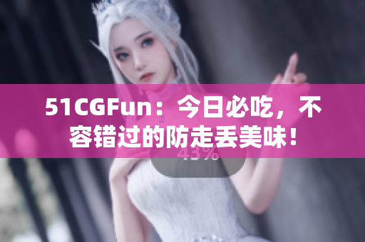51CGFun：今日必吃，不容错过的防走丢美味！