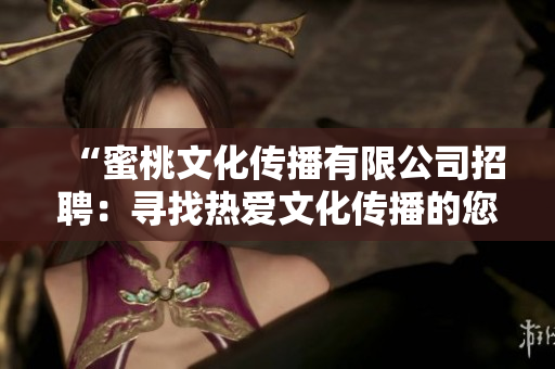 “蜜桃文化传播有限公司招聘：寻找热爱文化传播的您，加入我们共创美好未来！”