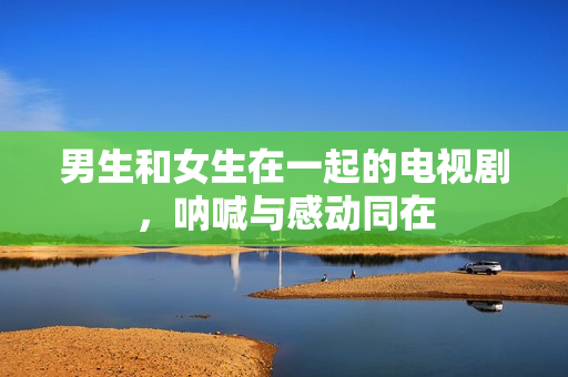 男生和女生在一起的电视剧，呐喊与感动同在