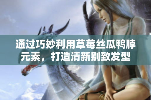 通过巧妙利用草莓丝瓜鸭脖元素，打造清新别致发型