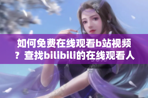 如何免费在线观看b站视频？查找bilibili的在线观看人数