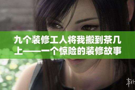 九个装修工人将我搬到茶几上——一个惊险的装修故事