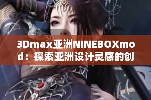 3Dmax亚洲NINEBOXmod：探索亚洲设计灵感的创新之旅