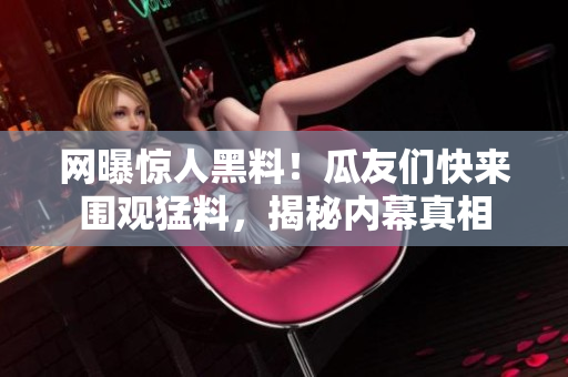 网曝惊人黑料！瓜友们快来围观猛料，揭秘内幕真相