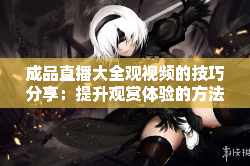 成品直播大全观视频的技巧分享：提升观赏体验的方法