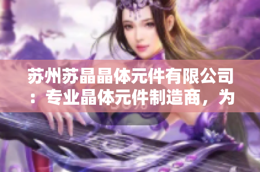 苏州苏晶晶体元件有限公司：专业晶体元件制造商，为您提供高品质晶振解决方案