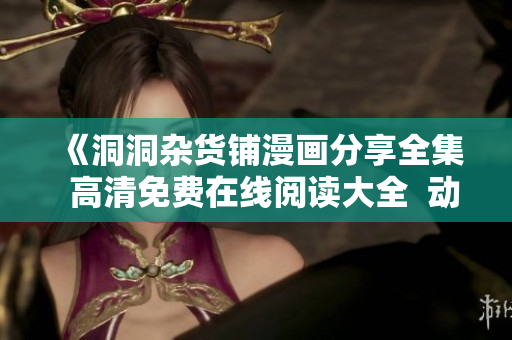 《洞洞杂货铺漫画分享全集  高清免费在线阅读大全  动漫故事情节连载更新》