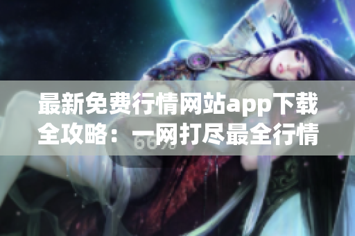 最新免费行情网站app下载全攻略：一网打尽最全行情软件，市场行情数据随时掌握