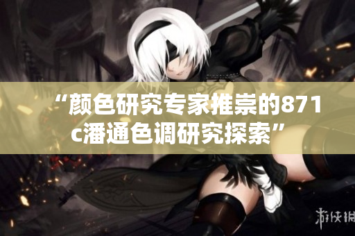 “颜色研究专家推崇的871c潘通色调研究探索”