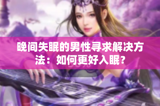 晚间失眠的男性寻求解决方法：如何更好入眠？