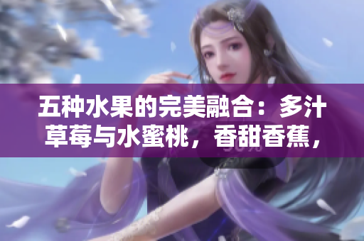 五种水果的完美融合：多汁草莓与水蜜桃，香甜香蕉，清新甜橙，醇厚芒果