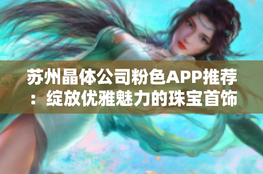 苏州晶体公司粉色APP推荐：绽放优雅魅力的珠宝首饰