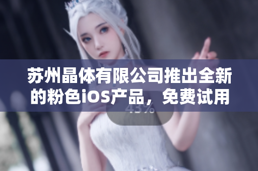 苏州晶体有限公司推出全新的粉色iOS产品，免费试用现正火热进行