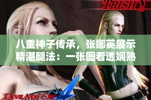 八重神子传承，张娜英展示精湛腿法：一张图看透娴熟脚法