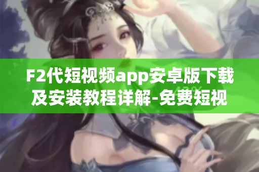 F2代短视频app安卓版下载及安装教程详解-免费短视频应用安卓手机安装教程