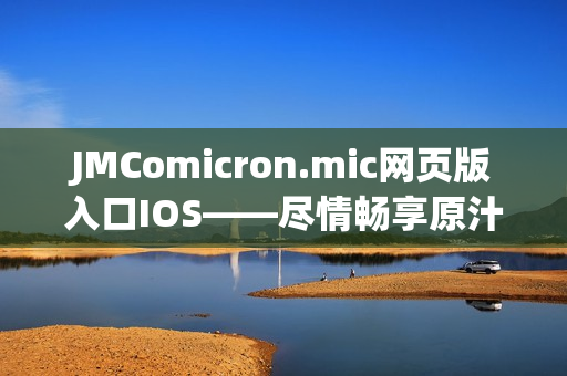 JMComicron.mic网页版入口IOS——尽情畅享原汁原味的漫画世界