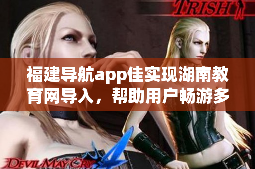 福建导航app佳实现湖南教育网导入，帮助用户畅游多彩教育资源