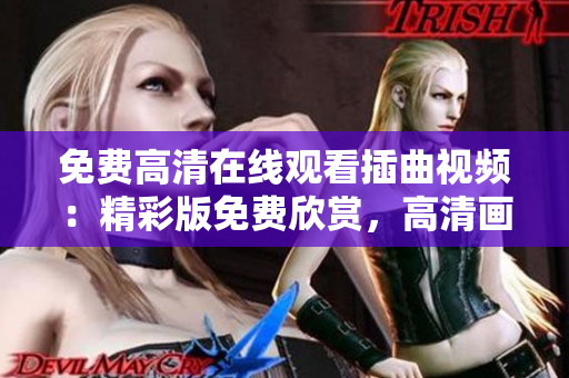 免费高清在线观看插曲视频：精彩版免费欣赏，高清画质震撼视听