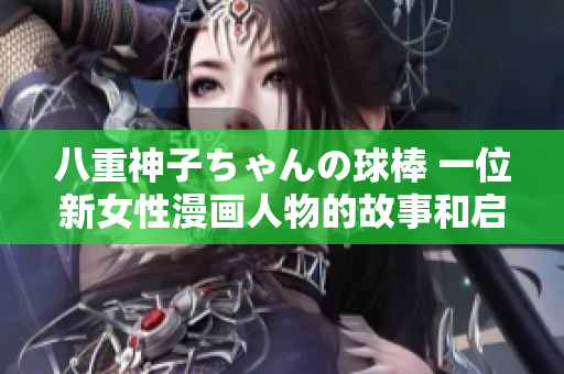 八重神子ちゃんの球棒 一位新女性漫画人物的故事和启示