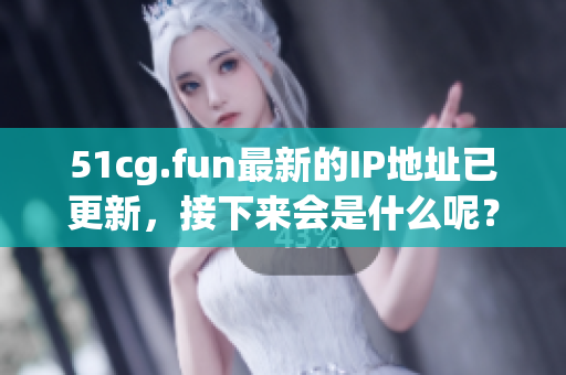 51cg.fun最新的IP地址已更新，接下来会是什么呢？