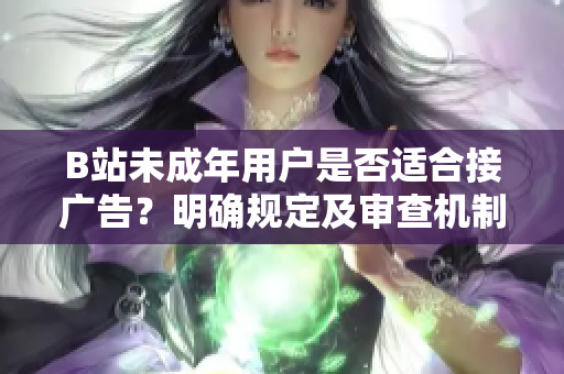 B站未成年用户是否适合接广告？明确规定及审查机制解析
