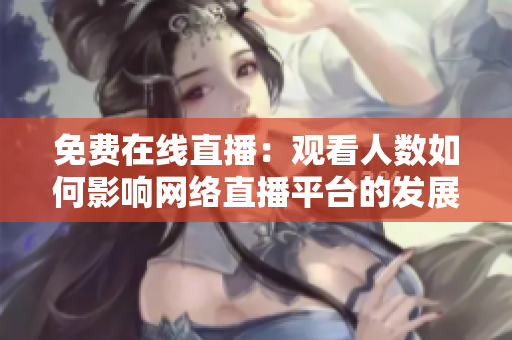 免费在线直播：观看人数如何影响网络直播平台的发展
