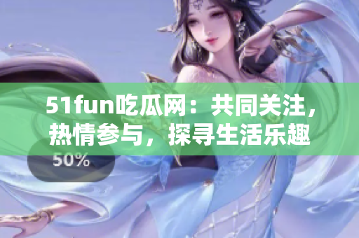 51fun吃瓜网：共同关注，热情参与，探寻生活乐趣