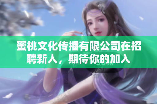 蜜桃文化传播有限公司在招聘新人，期待你的加入