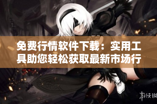 免费行情软件下载：实用工具助您轻松获取最新市场行情