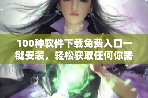100种软件下载免费入口一键安装，轻松获取任何你需要的软件