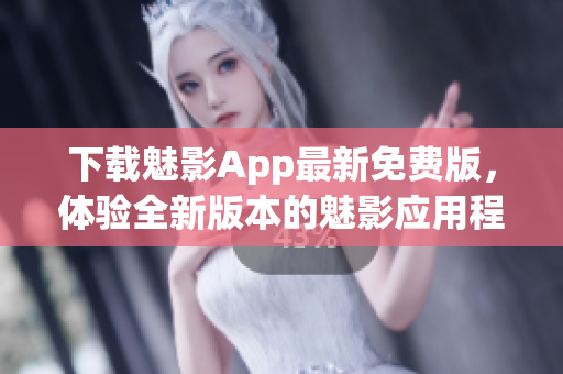 下载魅影App最新免费版，体验全新版本的魅影应用程序