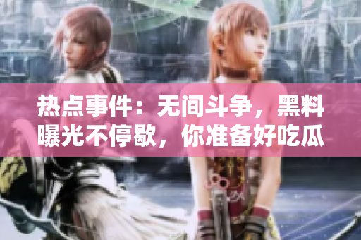 热点事件：无间斗争，黑料曝光不停歇，你准备好吃瓜了吗？