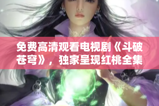 免费高清观看电视剧《斗破苍穹》，独家呈现红桃全集免费在线观看, 精彩内容随时观看!