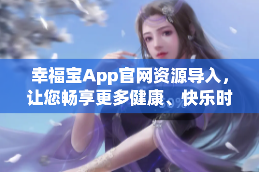 幸福宝App官网资源导入，让您畅享更多健康、快乐时光