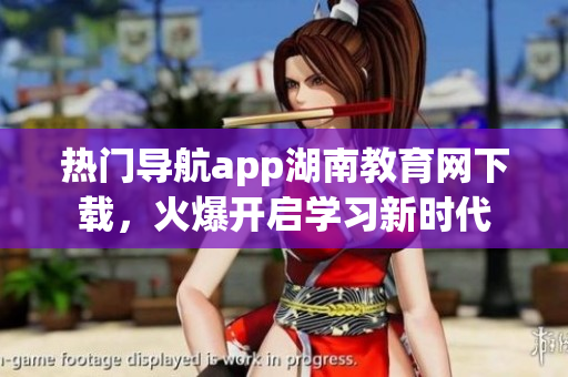 热门导航app湖南教育网下载，火爆开启学习新时代