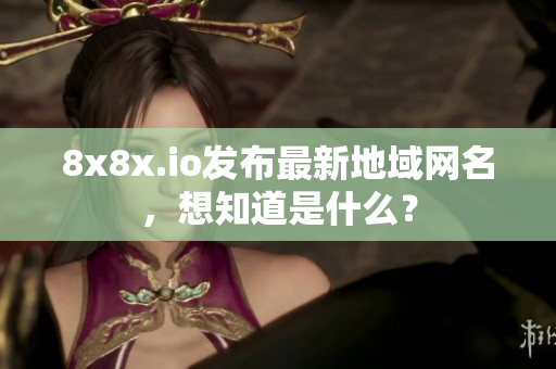 8x8x.io发布最新地域网名，想知道是什么？