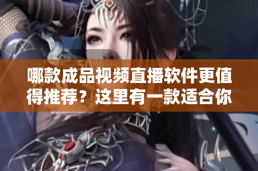 哪款成品视频直播软件更值得推荐？这里有一款适合你的选择