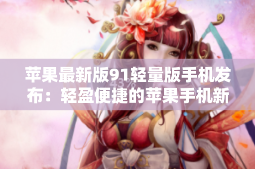 苹果最新版91轻量版手机发布：轻盈便捷的苹果手机新选择