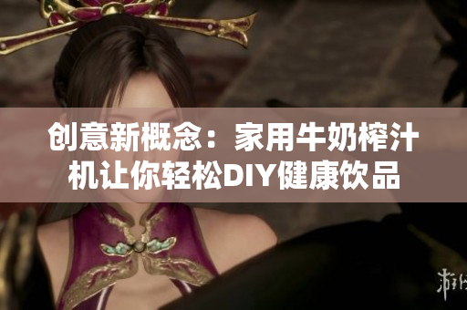 创意新概念：家用牛奶榨汁机让你轻松DIY健康饮品